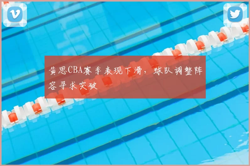 黄思CBA赛季表现下滑,球队调整阵容寻求突破