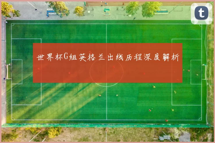 世界杯G组英格兰出线历程深度解析