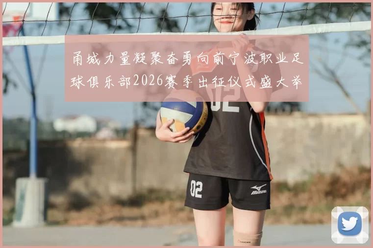 甬城力量凝聚奋勇向前宁波职业足球俱乐部2026赛季出征仪式盛大举行