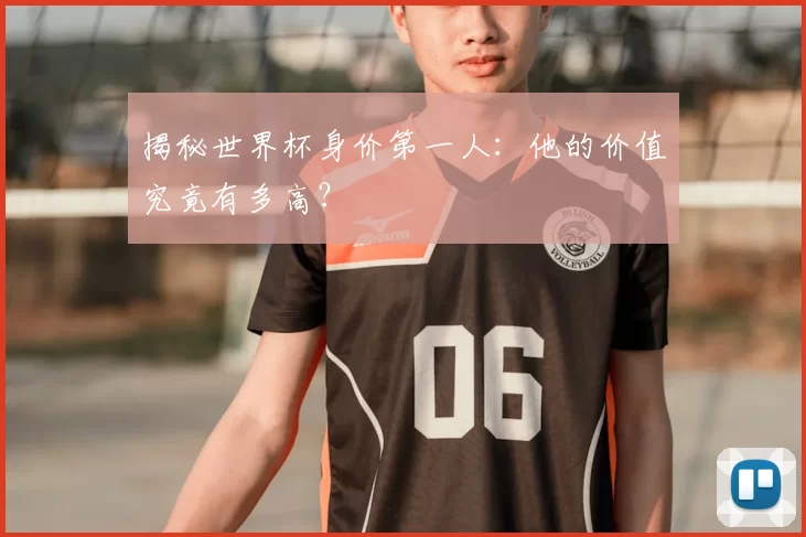 揭秘世界杯身价第一人：他的价值究竟有多高？