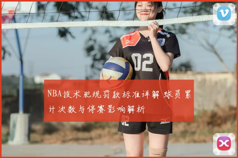 NBA技术犯规罚款标准详解 球员累计次数与停赛影响解析