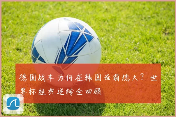 德国战车为何在韩国面前熄火？世界杯经典逆转全回顾