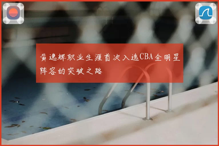 黄逸辉职业生涯首次入选CBA全明星阵容的突破之路