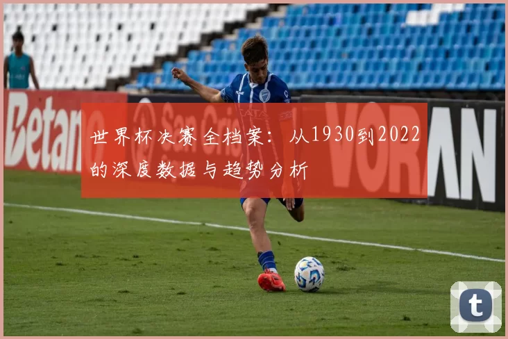 世界杯决赛全档案：从1930到2022的深度数据与趋势分析