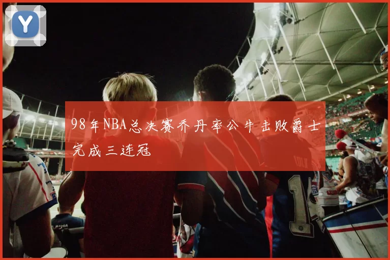 98年NBA总决赛乔丹率公牛击败爵士完成三连冠