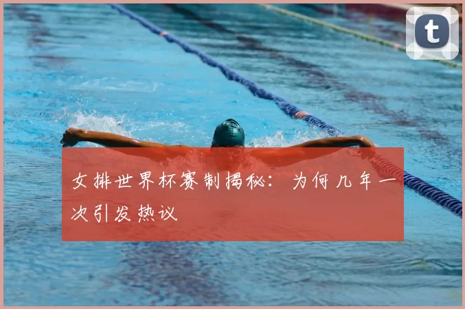 女排世界杯赛制揭秘：为何几年一次引发热议