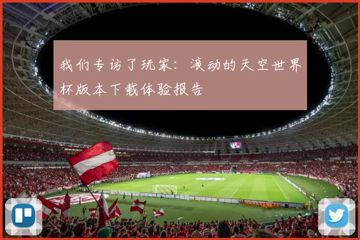 我们专访了玩家：滚动的天空世界杯版本下载体验报告