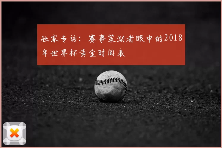 独家专访:赛事策划者眼中的2018年世界杯黄金时间表