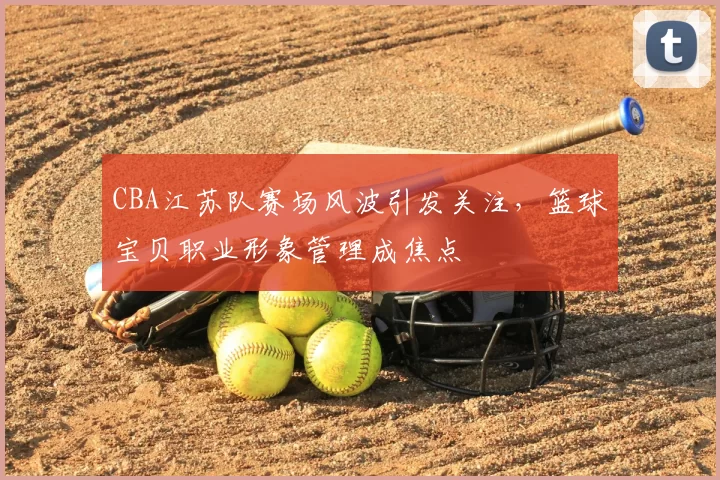 CBA江苏队赛场风波引发关注，篮球宝贝职业形象管理成焦点