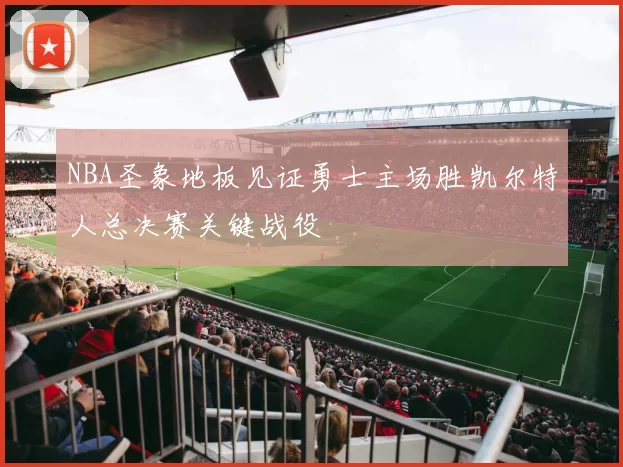 NBA圣象地板见证勇士主场胜凯尔特人总决赛关键战役