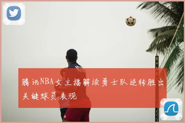 腾讯NBA女主播解读勇士队逆转胜出关键球员表现