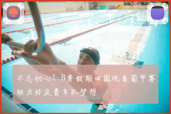 不忘初心！B费假期回国观看葡甲赛助力好友青年队梦想