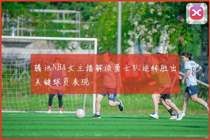 腾讯NBA女主播解读勇士队逆转胜出关键球员表现
