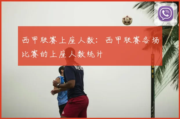 西甲联赛上座人数：西甲联赛各场比赛的上座人数统计