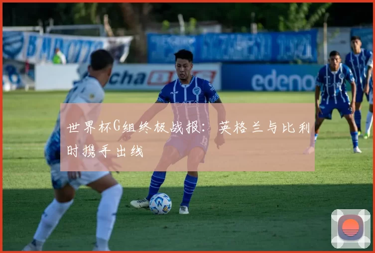 世界杯G组终极战报：英格兰与比利时携手出线