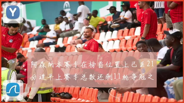 阿森纳本赛季在榜首位置上已丢21分追平上赛季总数还剩11轮争冠之路艰难