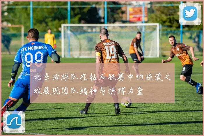 北京排球队在钻石联赛中的逆袭之旅展现团队精神与拼搏力量
