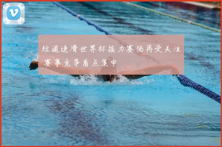 短道速滑世界杯接力赛场再受关注 赛事竞争看点集中