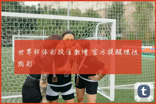 世界杯体彩投注激增 官方提醒理性购彩