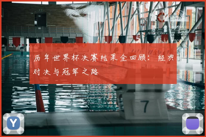 历年世界杯决赛结果全回顾：经典对决与冠军之路