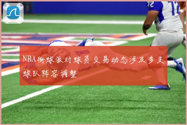 NBA街球派对球员交易动态涉及多支球队阵容调整