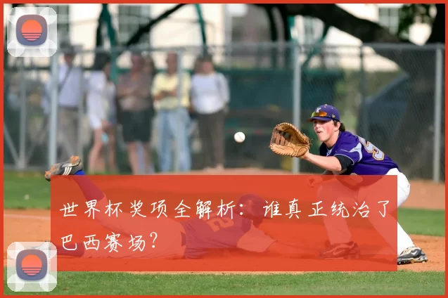 世界杯奖项全解析:谁真正统治了巴西赛场?