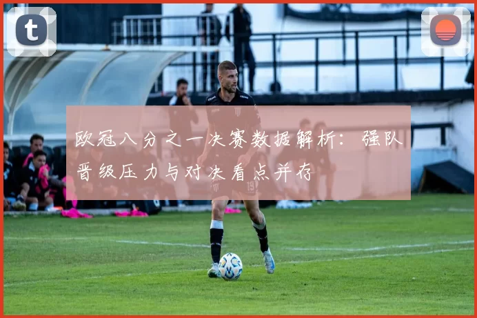 欧冠八分之一决赛数据解析：强队晋级压力与对决看点并存