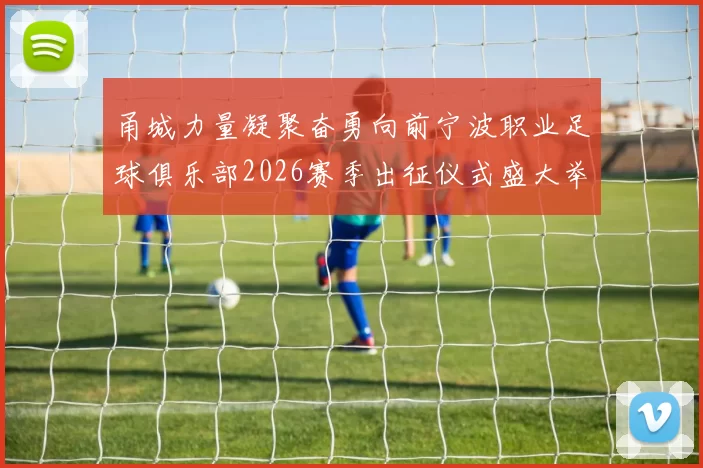 甬城力量凝聚奋勇向前宁波职业足球俱乐部2026赛季出征仪式盛大举行