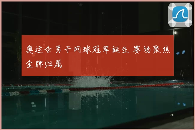 奥运会男子网球冠军诞生 赛场聚焦金牌归属