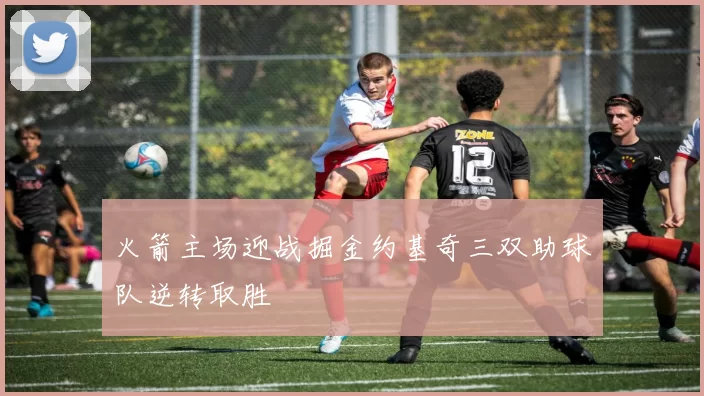 火箭主场迎战掘金约基奇三双助球队逆转取胜