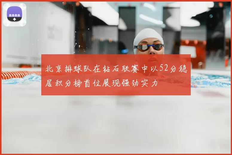 北京排球队在钻石联赛中以52分稳居积分榜首位展现强劲实力