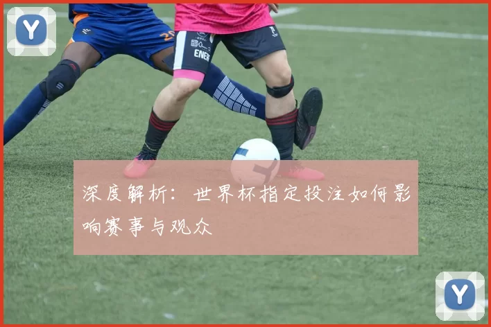 深度解析：世界杯指定投注如何影响赛事与观众