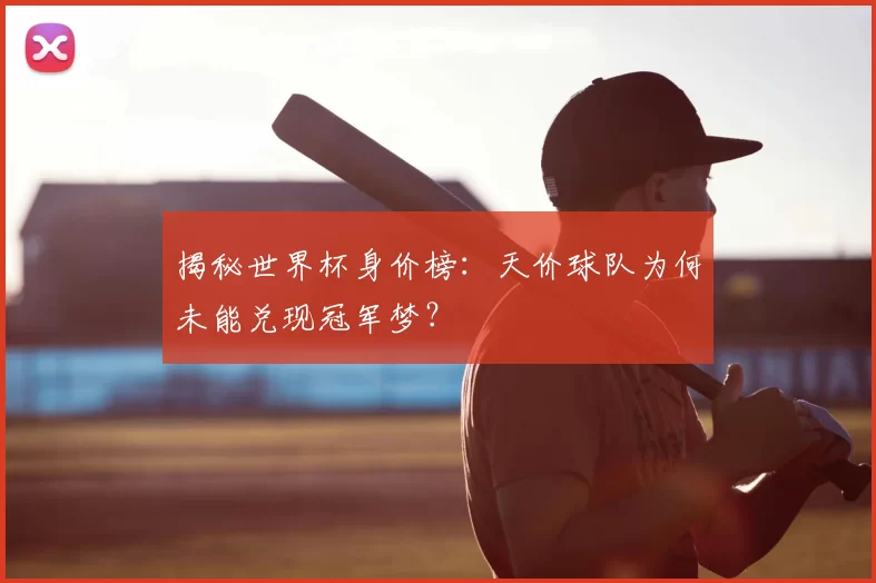 揭秘世界杯身价榜：天价球队为何未能兑现冠军梦？