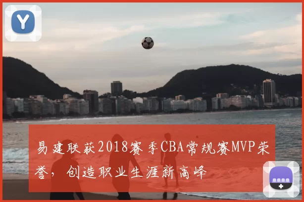 易建联获2018赛季CBA常规赛MVP荣誉，创造职业生涯新高峰