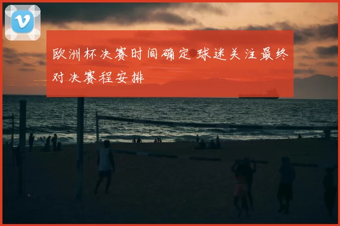 欧洲杯决赛时间确定 球迷关注最终对决赛程安排