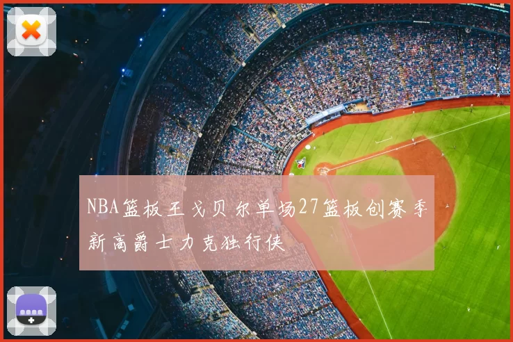 NBA篮板王戈贝尔单场27篮板创赛季新高爵士力克独行侠