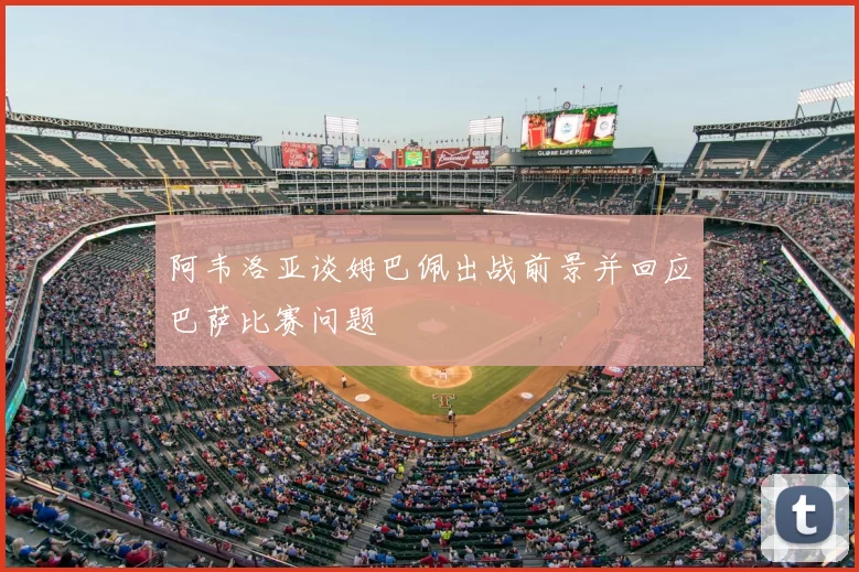 阿韦洛亚谈姆巴佩出战前景并回应巴萨比赛问题