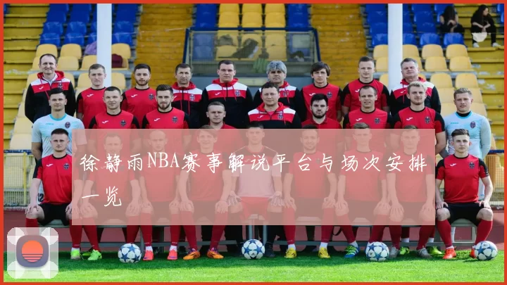 徐静雨NBA赛事解说平台与场次安排一览