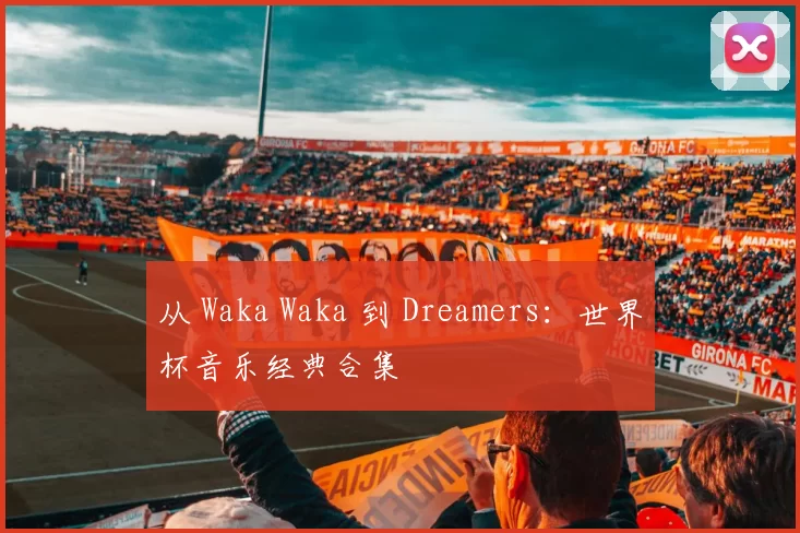 从 Waka Waka 到 Dreamers：世界杯音乐经典合集