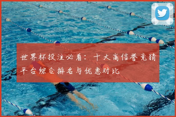 世界杯投注必看：十大高信誉竞猜平台综合排名与优惠对比