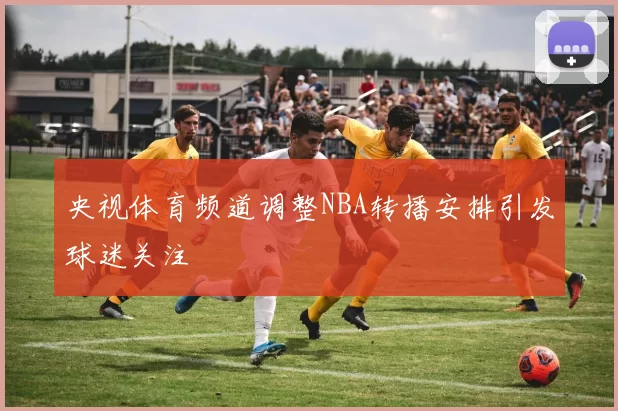 央视体育频道调整NBA转播安排引发球迷关注
