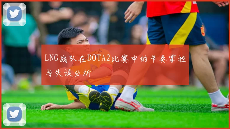 LNG战队在DOTA2比赛中的节奏掌控与失误分析