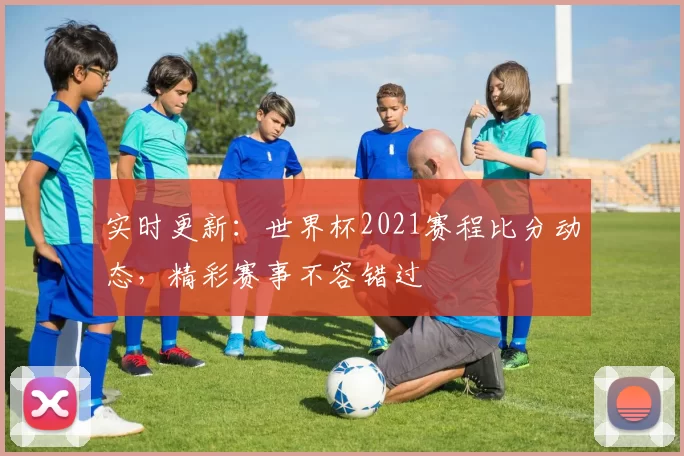 实时更新：世界杯2021赛程比分动态，精彩赛事不容错过