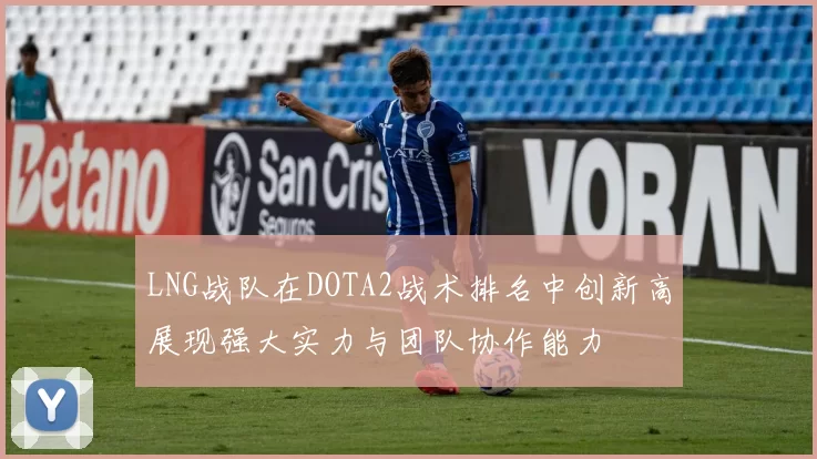 LNG战队在DOTA2战术排名中创新高展现强大实力与团队协作能力