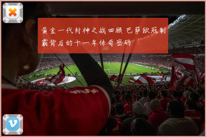 黄金一代封神之战回顾 巴萨欧冠制霸背后的十一年传奇密码
