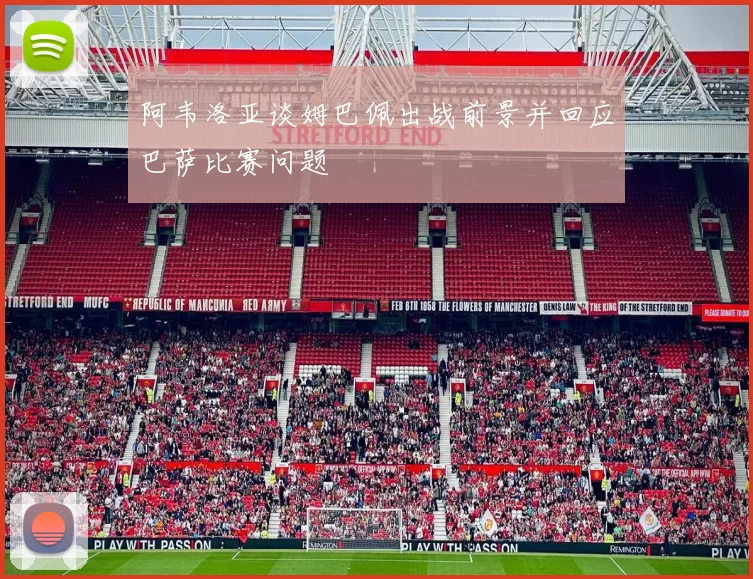 阿韦洛亚谈姆巴佩出战前景并回应巴萨比赛问题