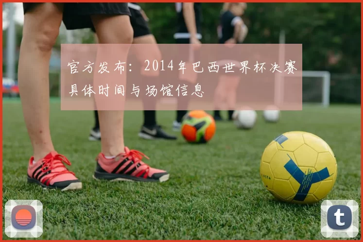 官方发布：2014年巴西世界杯决赛具体时间与场馆信息