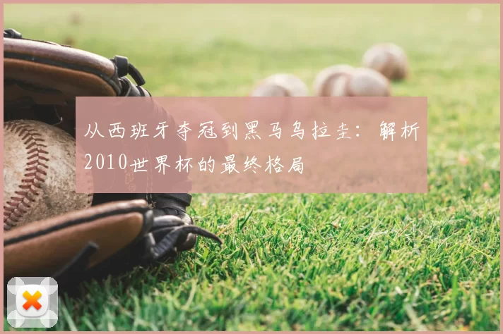 从西班牙夺冠到黑马乌拉圭:解析2010世界杯的最终格局