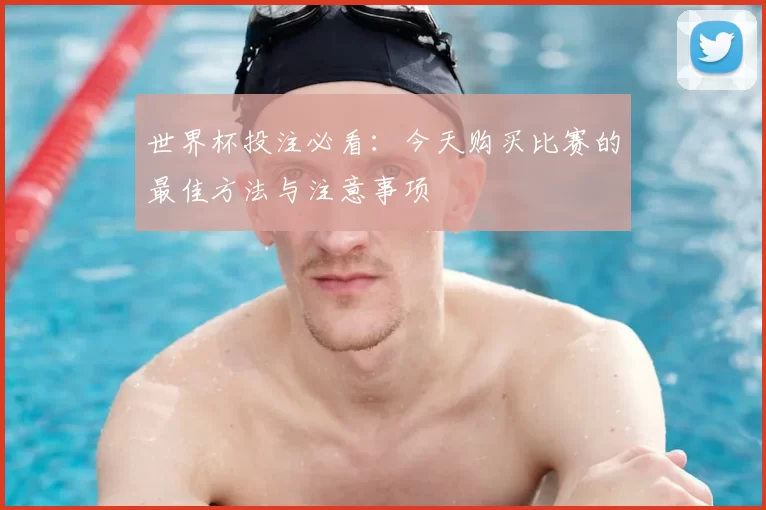 世界杯投注必看：今天购买比赛的最佳方法与注意事项