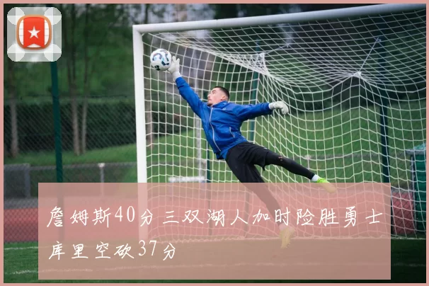 詹姆斯40分三双湖人加时险胜勇士库里空砍37分